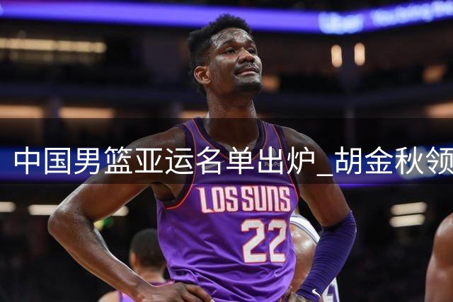 中国男篮亚运名单出炉 胡金秋领衔新生代阵容