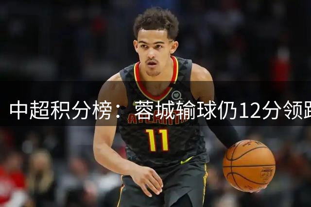 中超积分榜：蓉城输球仍12分领跑 2至4名同分 海牛垫底