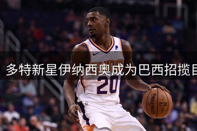 多特新星伊纳西奥成为巴西招揽目标 本人倾向选择意大利