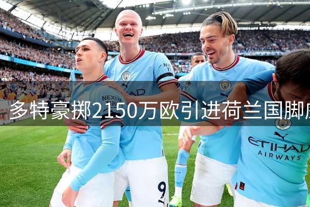 多特豪掷2150万欧引进荷兰国脚威尔曼 签约五年