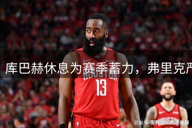 库巴赫休息为赛季蓄力，弗里克严控主力出场时间