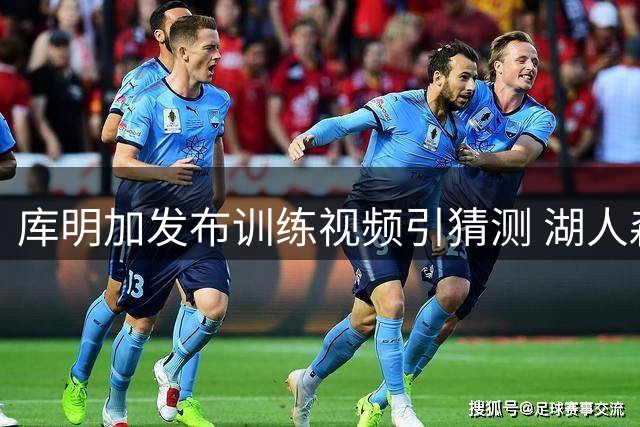 库明加发布训练视频引猜测 湖人森林狼成潜在下家