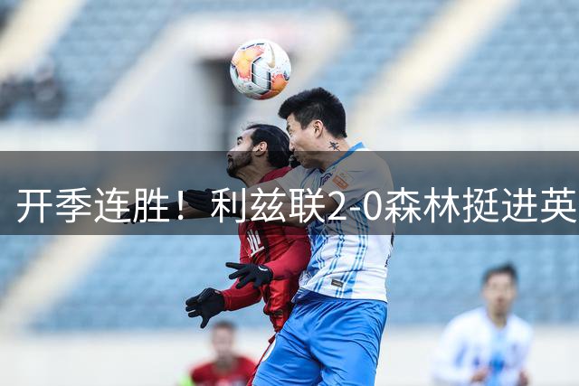 开季连胜！利兹联2-0森林挺进英联杯第3轮 丹尼尔·詹姆斯破门