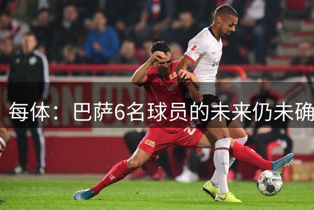 每体：巴萨6名球员的未来仍未确定，俱乐部把稳妥放在首位