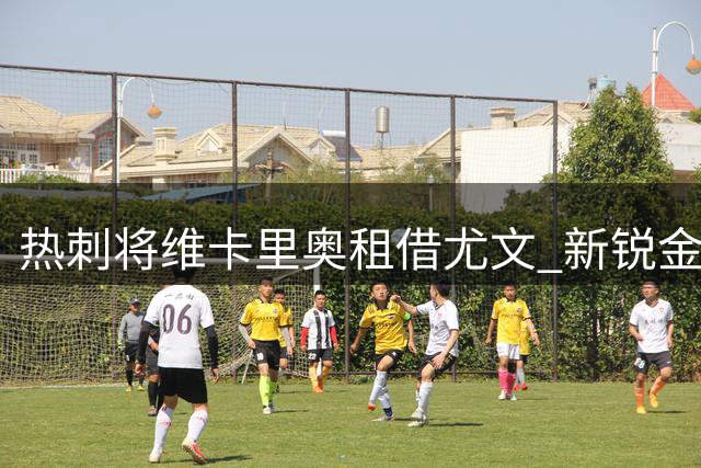 热刺将维卡里奥租借尤文 新锐金斯基潜力更大