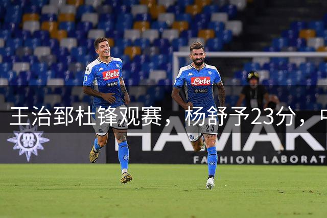 王治郅杜锋观赛，杨舒予23分，中国女篮佛山热身冲刺世界杯
