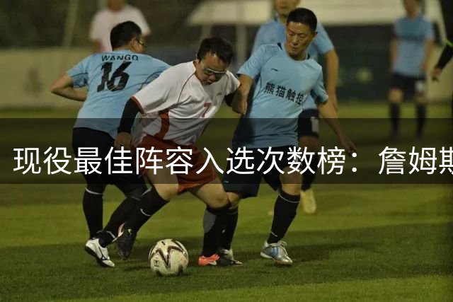 现役最佳阵容入选次数榜：詹姆斯一骑绝尘杜库紧随