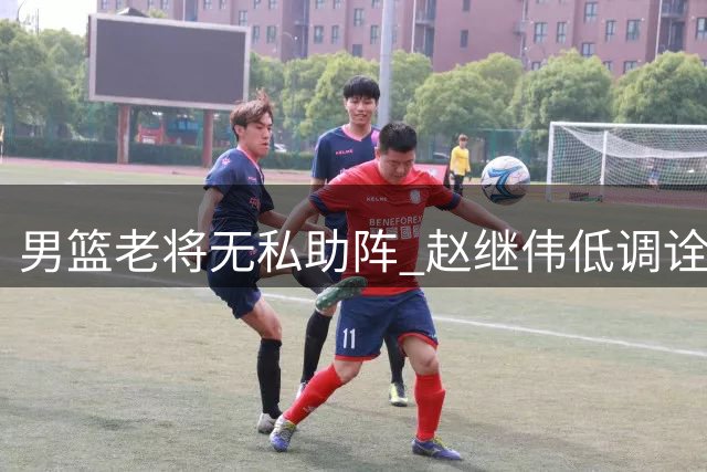 男篮老将无私助阵 赵继伟低调诠释团队精神