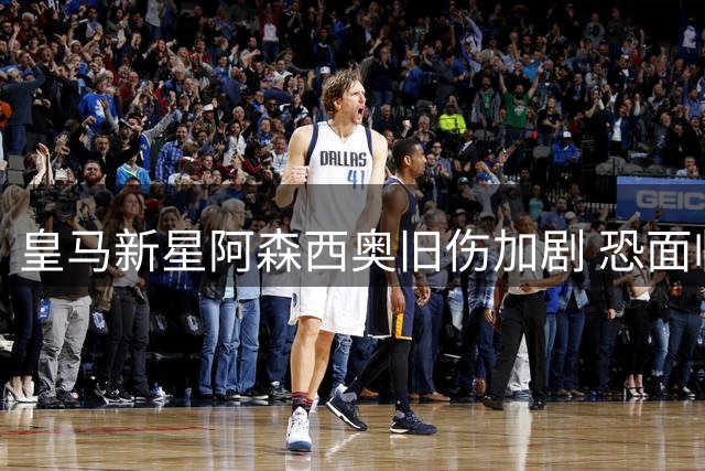 皇马新星阿森西奥旧伤加剧 恐面临手术治疗风险