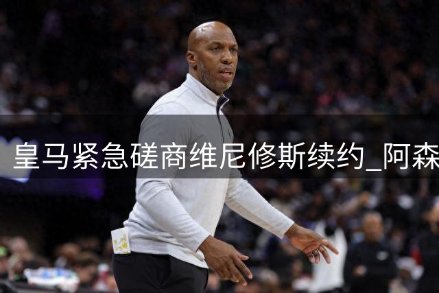 皇马紧急磋商维尼修斯续约 阿森纳酝酿惊天报价