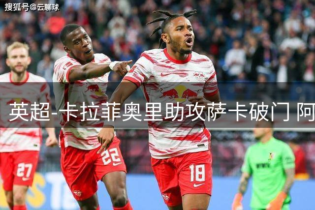 英超-卡拉菲奥里助攻萨卡破门 阿森纳1-0阿斯顿维拉
