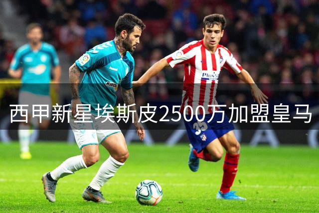 西甲新星埃斯皮2500万加盟皇马 21岁空霸能否在伯纳乌腾飞？
