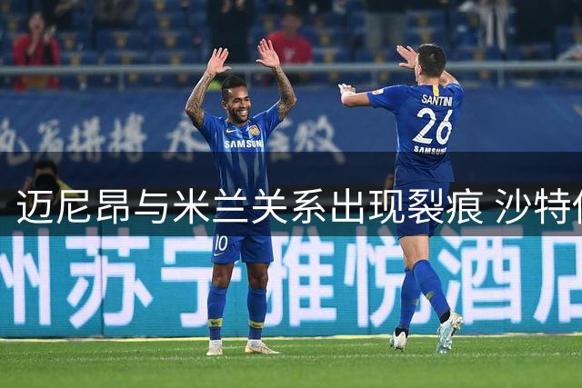 迈尼昂与米兰关系出现裂痕 沙特俱乐部展开追求