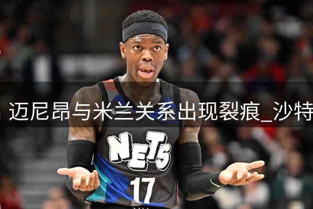 迈尼昂与米兰关系出现裂痕 沙特俱乐部展开追求