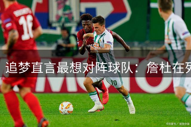 追梦直言最想对阵球队：詹杜在列 火箭因宿敌上榜