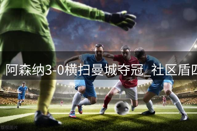 阿森纳3-0横扫曼城夺冠 社区盾四战全胜