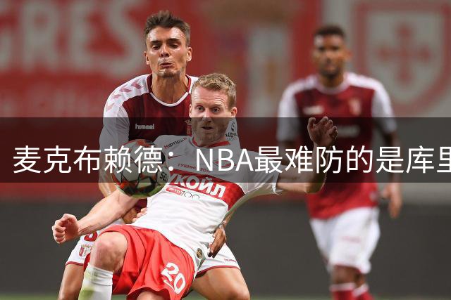 麦克布赖德：NBA最难防的是库里 你永远不知道他下一步做什么