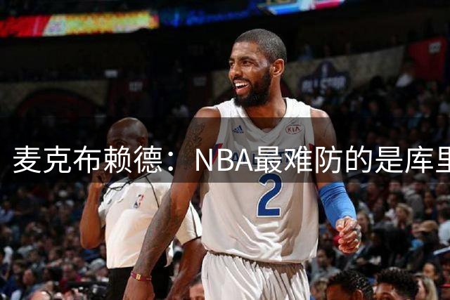 麦克布赖德：NBA最难防的是库里 你永远不知道他下一步做什么