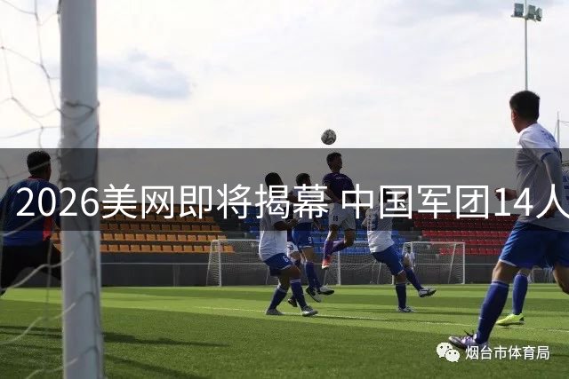 2026美网即将揭幕 中国军团14人出战资格赛