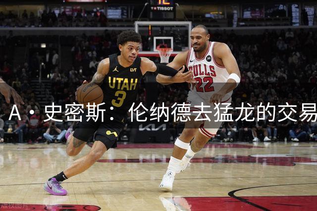 A·史密斯：伦纳德去猛龙的交易应该作废 让他留在洛杉矶接受后果