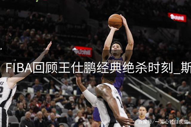 FIBA回顾王仕鹏经典绝杀时刻 斯洛文尼亚之战距今廿载