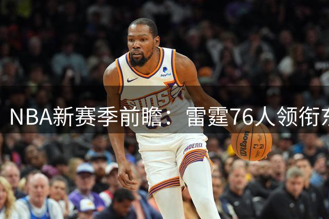 NBA新赛季前瞻：雷霆76人领衔东西部夺冠热门